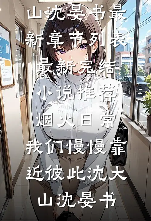 烟火日常，我们慢慢靠近彼此(沈大山沈晏书)最新章节列表_最新完结小说推荐烟火日常，我们慢慢靠近彼此(沈大山沈晏书)
