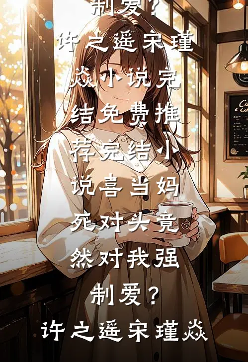 喜当妈，死对头竟然对我强制爱？许之遥宋瑾焱小说完结免费_推荐完结小说喜当妈，死对头竟然对我强制爱？(许之遥宋瑾焱)