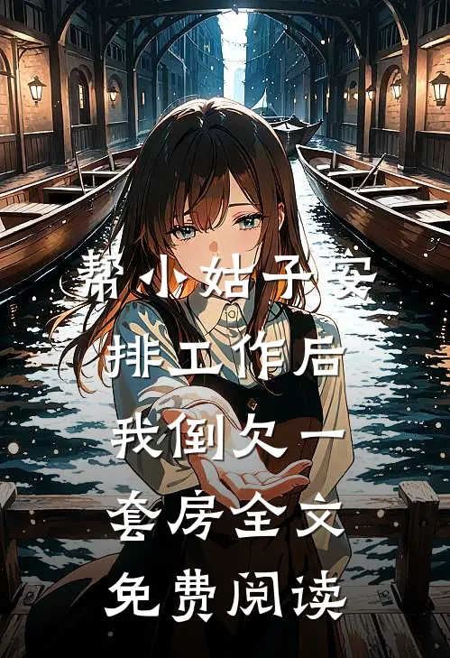 帮小姑子安排工作后，我倒欠一套房全文免费阅读