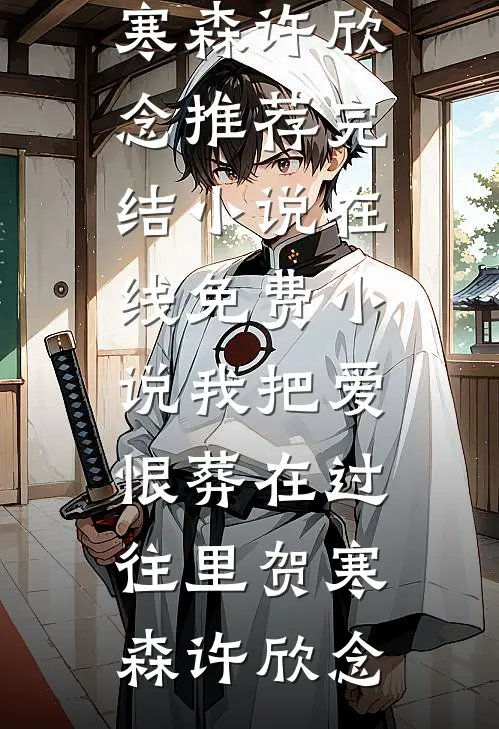 我把爱恨葬在过往里贺寒森许欣念推荐完结小说_在线免费小说我把爱恨葬在过往里贺寒森许欣念