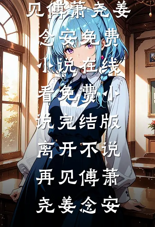 离开不说再见(傅萧尧姜念安)免费小说在线看_免费小说完结版离开不说再见傅萧尧姜念安