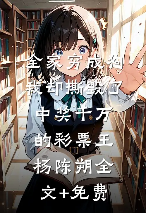 全家穷成狗，我却撕毁了中奖千万的彩票王杨陈朔全文+免费