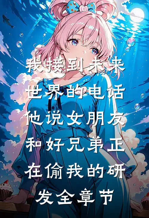 我接到未来世界的电话，他说女朋友和好兄弟正在偷我的研发全章节