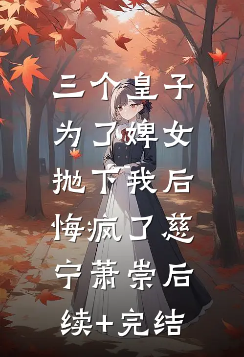 三个皇子为了婢女抛下我后，悔疯了慈宁萧崇后续+完结
