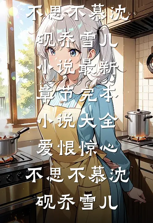 爱恨惊心，不思不慕沈砚乔雪儿小说最新章节_完本小说大全爱恨惊心，不思不慕沈砚乔雪儿