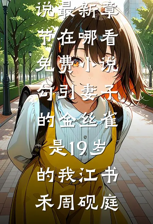 勾引妻子的金丝雀是19岁的我江书禾周砚庭小说最新章节_在哪看免费小说勾引妻子的金丝雀是19岁的我江书禾周砚庭