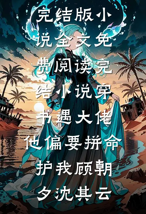 穿书遇大佬，他偏要拼命护我顾朝夕沈其云完结版小说全文免费阅读_完结小说穿书遇大佬，他偏要拼命护我顾朝夕沈其云