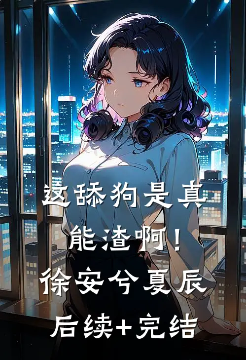 这舔狗是真能渣啊！徐安兮夏辰后续+完结
