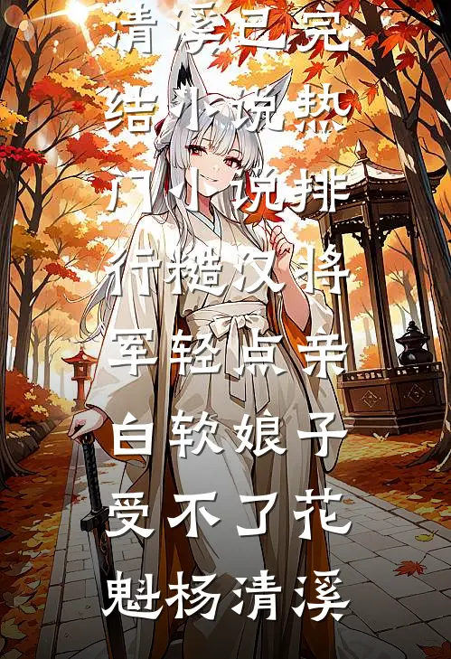 糙汉将军轻点亲，白软娘子受不了花魁杨清溪已完结小说_热门小说排行糙汉将军轻点亲，白软娘子受不了花魁杨清溪