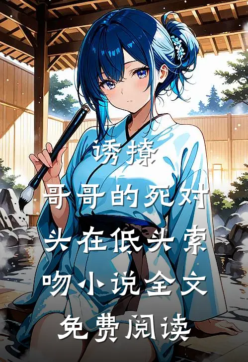 诱撩，哥哥的死对头在低头索吻小说全文免费阅读