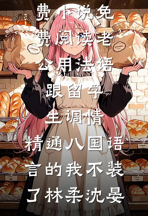 老公用法语跟留学生调情，精通八国语言的我不装了(林柔沈晏)在线阅读免费小说_免费小说免费阅读老公用法语跟留学生调情，精通八国语言的我不装了林柔沈晏