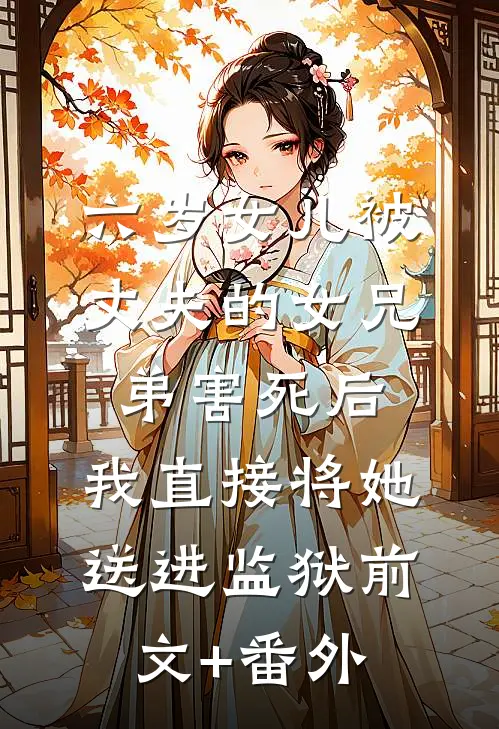 六岁女儿被丈夫的女兄弟害死后，我直接将她送进监狱前文+番外