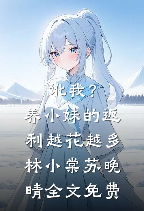 讹我？养小妹的返利越花越多林小棠苏晚晴全文免费