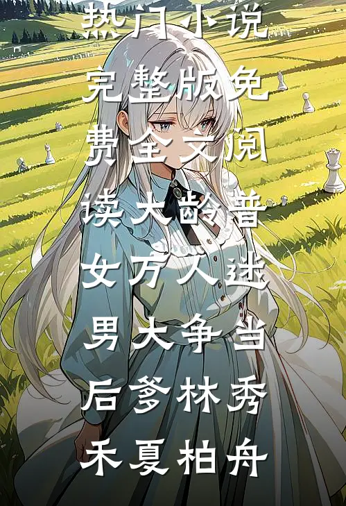 大龄普女万人迷，男大争当后爹林秀禾夏柏舟完结的热门小说_完整版免费全文阅读大龄普女万人迷，男大争当后爹林秀禾夏柏舟