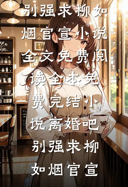 离婚吧，别强求(柳如烟官宣)小说全文免费阅读_全本免费完结小说离婚吧，别强求柳如烟官宣