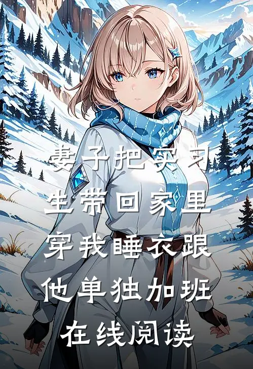 妻子把实习生带回家里，穿我睡衣跟他单独加班在线阅读