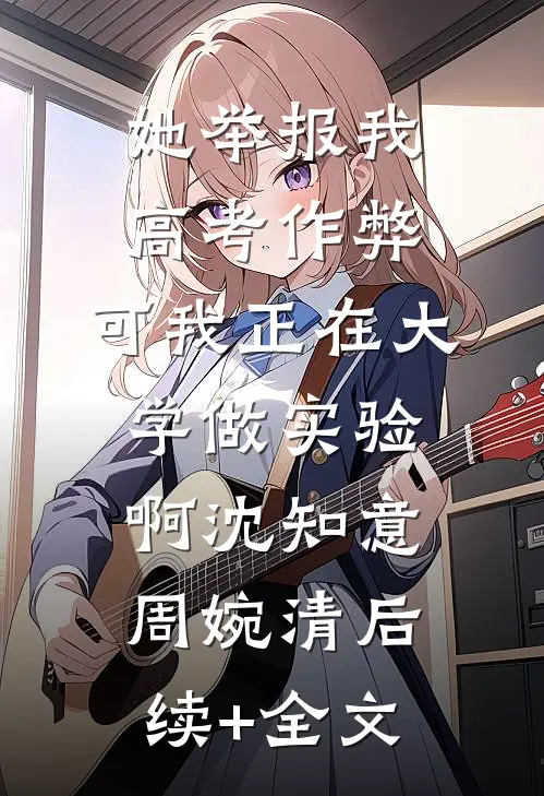 她举报我高考作弊，可我正在大学做实验啊沈知意周婉清后续+全文