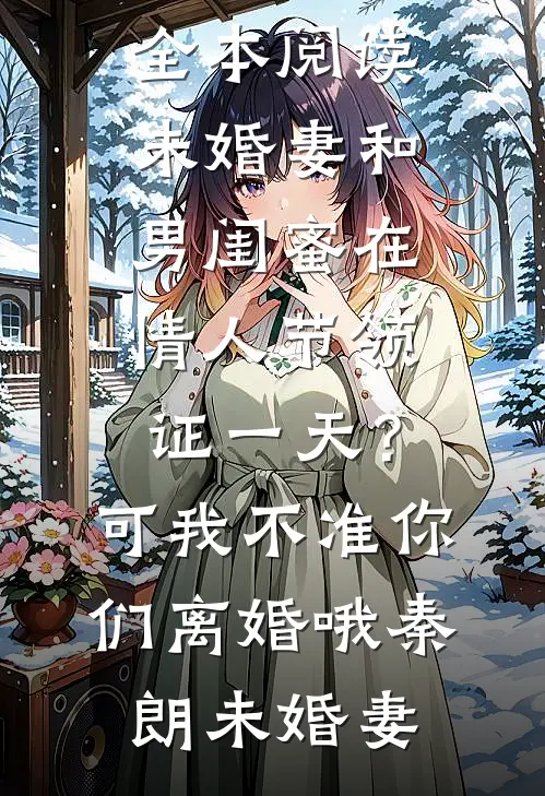 未婚妻和男闺蜜在情人节领证一天？可我不准你们离婚哦(秦朗未婚妻)免费热门小说_免费小说全本阅读未婚妻和男闺蜜在情人节领证一天？可我不准你们离婚哦秦朗未婚妻