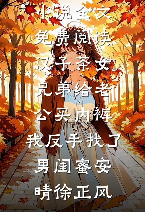 汉子茶女兄弟给老公买内裤，我反手找了男闺蜜安晴徐正风全文免费小说_小说全文免费阅读汉子茶女兄弟给老公买内裤，我反手找了男闺蜜安晴徐正风