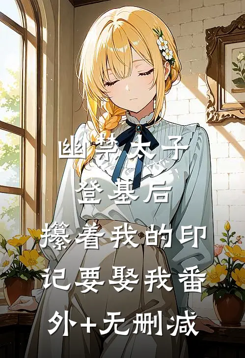 幽禁太子登基后，攥着我的印记要娶我番外+无删减