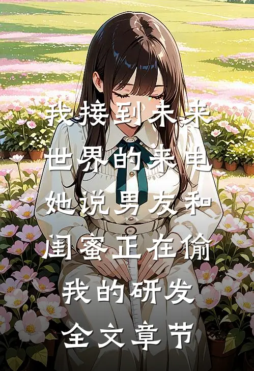 我接到未来世界的来电，她说男友和闺蜜正在偷我的研发全文章节