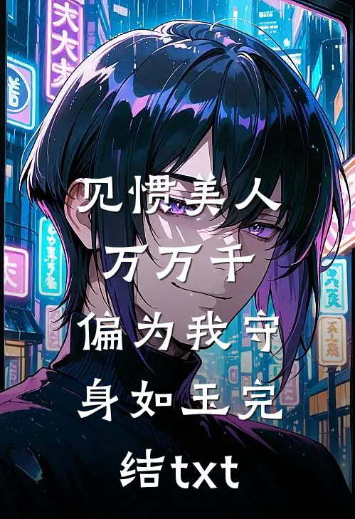 见惯美人万万千，偏为我守身如玉完结txt
