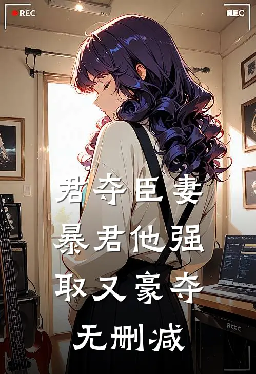 君夺臣妻，暴君他强取又豪夺无删减