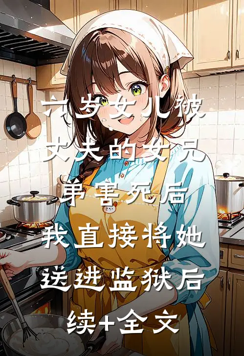 六岁女儿被丈夫的女兄弟害死后，我直接将她送进监狱后续+全文