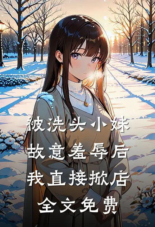 被洗头小妹故意羞辱后，我直接掀店全文免费
