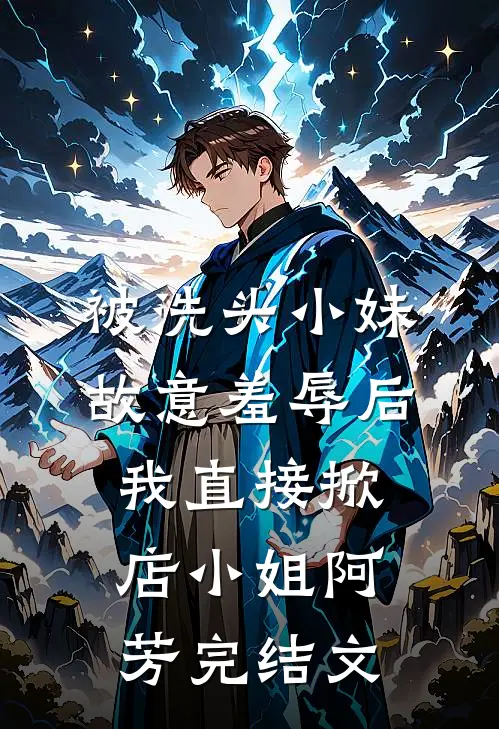 被洗头小妹故意羞辱后，我直接掀店小姐阿芳完结文