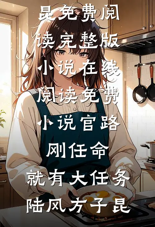 官路：刚任命，就有大任务陆风方子昆免费阅读完整版小说_在线阅读免费小说官路：刚任命，就有大任务(陆风方子昆)