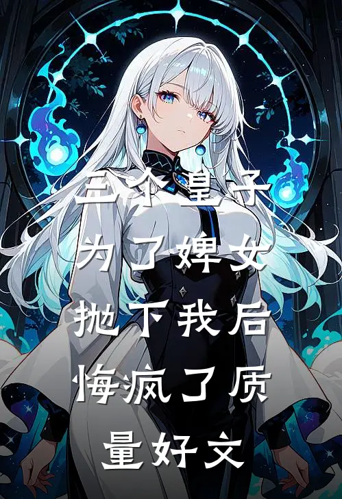 三个皇子为了婢女抛下我后，悔疯了质量好文
