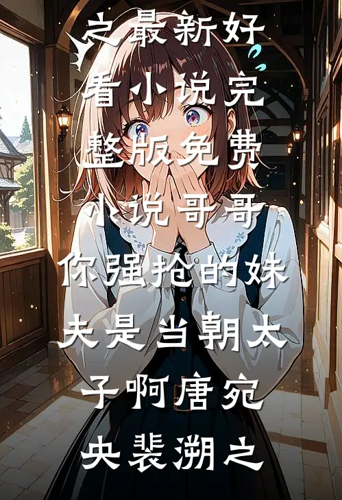 哥哥，你强抢的妹夫是当朝太子啊唐宛央裴溯之最新好看小说_完整版免费小说哥哥，你强抢的妹夫是当朝太子啊(唐宛央裴溯之)