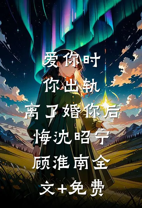 爱你时你出轨，离了婚你后悔沈昭宁顾淮南全文+免费