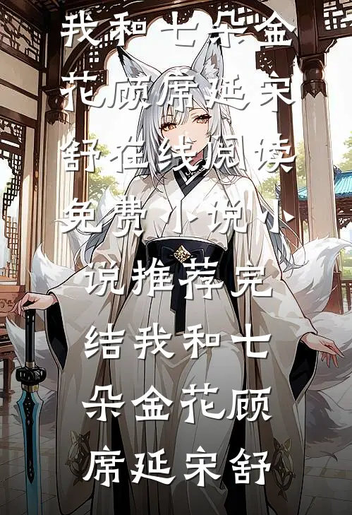 我和七朵金花(顾席延宋舒)在线阅读免费小说_小说推荐完结我和七朵金花顾席延宋舒