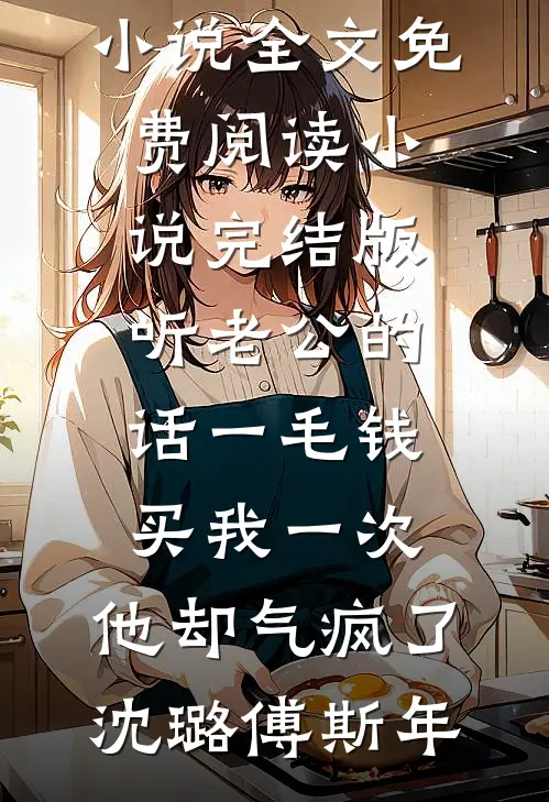 听老公的话一毛钱买我一次，他却气疯了沈璐傅斯年小说全文免费阅读_小说完结版听老公的话一毛钱买我一次，他却气疯了(沈璐傅斯年)
