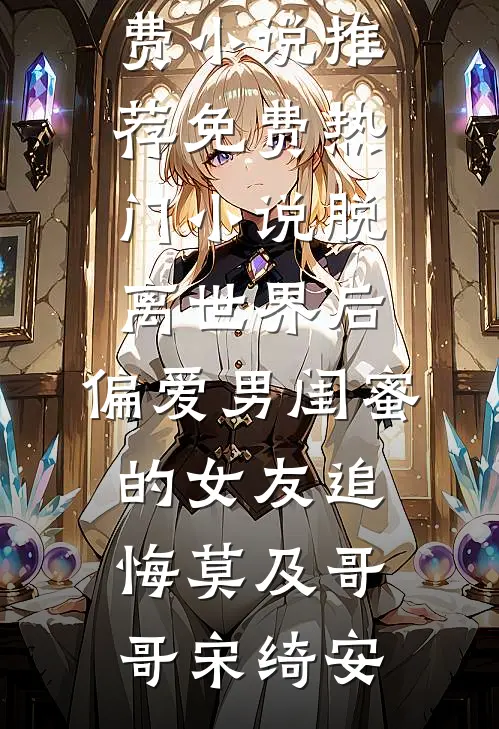 脱离世界后，偏爱男闺蜜的女友追悔莫及哥哥宋绮安免费小说推荐_免费热门小说脱离世界后，偏爱男闺蜜的女友追悔莫及哥哥宋绮安