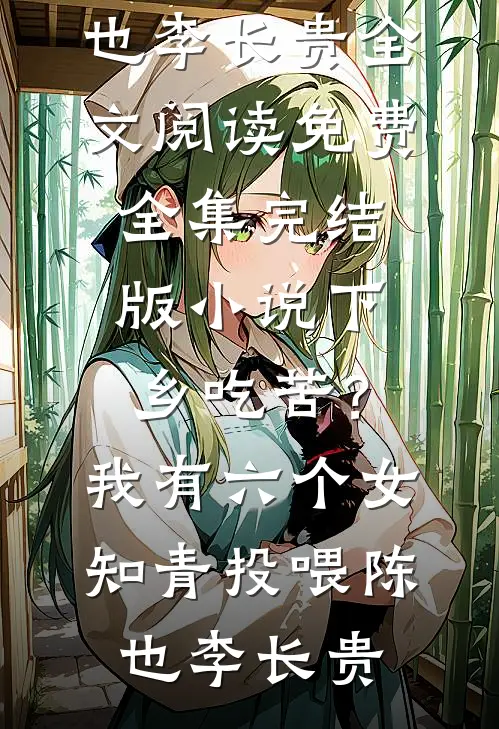 下乡吃苦？我有六个女知青投喂陈也李长贵全文阅读免费全集_完结版小说下乡吃苦？我有六个女知青投喂陈也李长贵