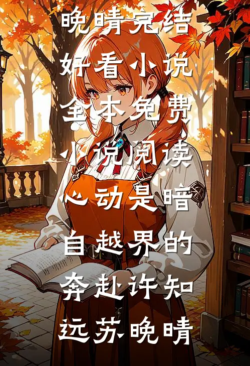 心动是暗自越界的奔赴许知远苏晚晴完结好看小说_全本免费小说阅读心动是暗自越界的奔赴许知远苏晚晴