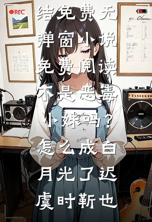不是恶毒小妹吗？怎么成白月光了迟虞时靳也小说完结免费_无弹窗小说免费阅读不是恶毒小妹吗？怎么成白月光了(迟虞时靳也)