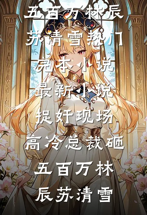 捉奸现场，高冷总裁砸五百万(林辰苏清雪)热门完本小说_最新小说捉奸现场，高冷总裁砸五百万(林辰苏清雪)