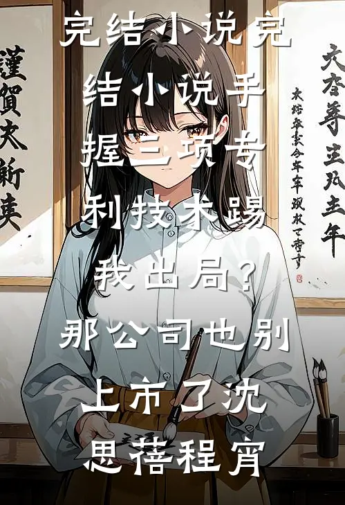 手握三项专利技术踢我出局？那公司也别上市了(沈思蓓程宵)最新完结小说_完结小说手握三项专利技术踢我出局？那公司也别上市了沈思蓓程宵