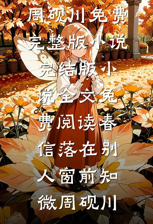 春信落在别人窗前(知微周砚川)免费完整版小说_完结版小说全文免费阅读春信落在别人窗前(知微周砚川)