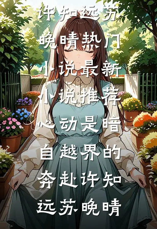 心动是暗自越界的奔赴许知远苏晚晴热门小说_最新小说推荐心动是暗自越界的奔赴(许知远苏晚晴)