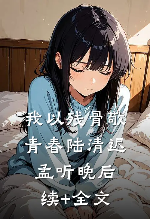 我以残骨敬青春陆清迟孟听晚后续+全文