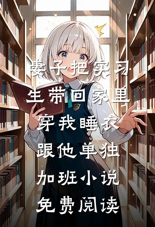 妻子把实习生带回家里，穿我睡衣跟他单独加班小说免费阅读