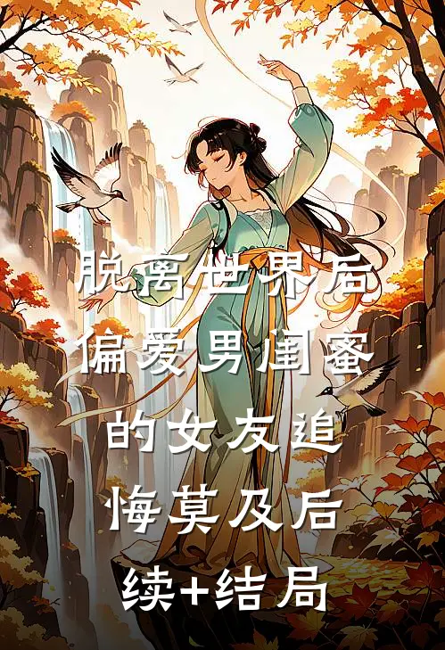 脱离世界后，偏爱男闺蜜的女友追悔莫及后续+结局
