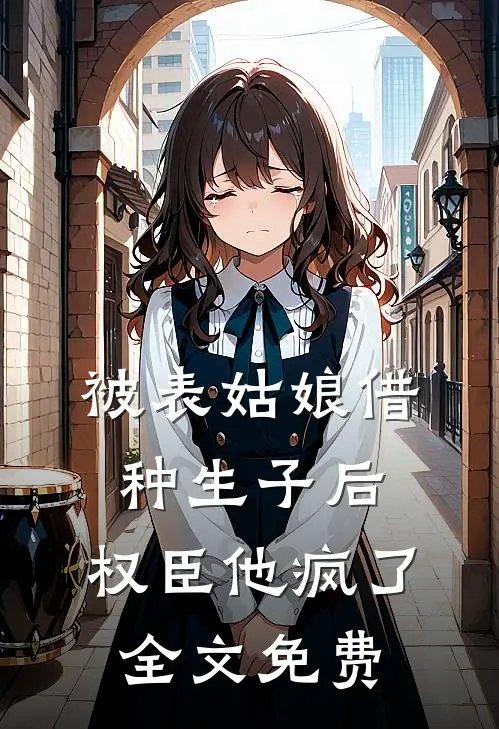 被表姑娘借种生子后，权臣他疯了全文免费