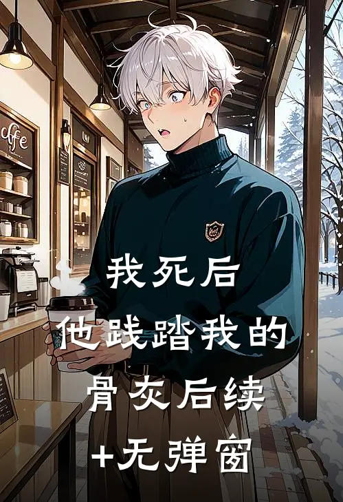 我死后，他践踏我的骨灰后续+无弹窗