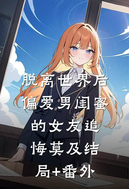 脱离世界后，偏爱男闺蜜的女友追悔莫及结局+番外